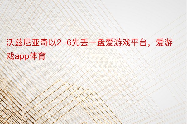 沃兹尼亚奇以2-6先丢一盘爱游戏平台，爱游戏app体育