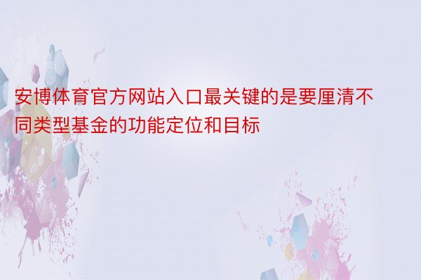 安博体育官方网站入口最关键的是要厘清不同类型基金的功能定位和目标