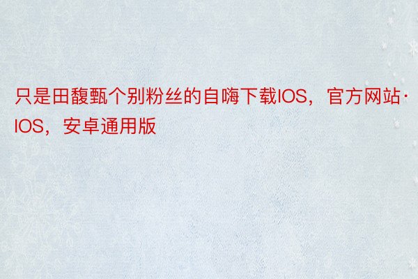 只是田馥甄个别粉丝的自嗨下载IOS，官方网站·IOS，安卓通用版