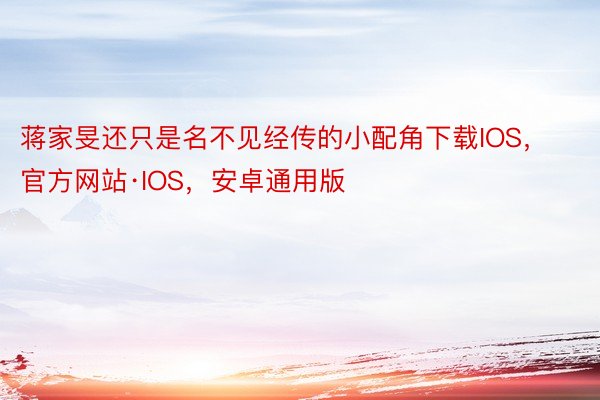 蒋家旻还只是名不见经传的小配角下载IOS，官方网站·IOS，安卓通用版