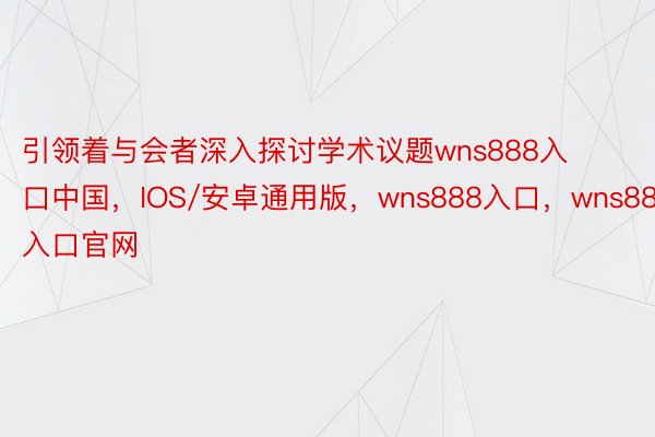 引领着与会者深入探讨学术议题wns888入口中国，IOS/安卓通用版，wns888入口，wns888入口官网