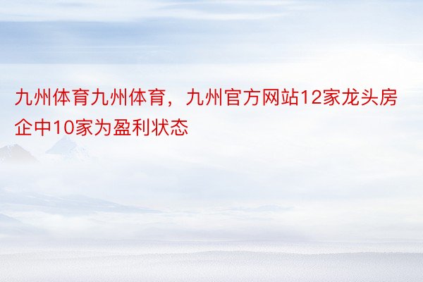 九州体育九州体育，九州官方网站12家龙头房企中10家为盈利状态