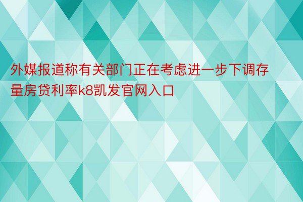 外媒报道称有关部门正在考虑进一步下调存量房贷利率k8凯发官网入口