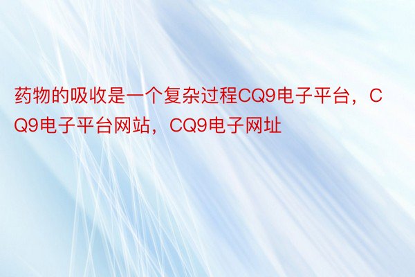 药物的吸收是一个复杂过程CQ9电子平台，CQ9电子平台网站，CQ9电子网址