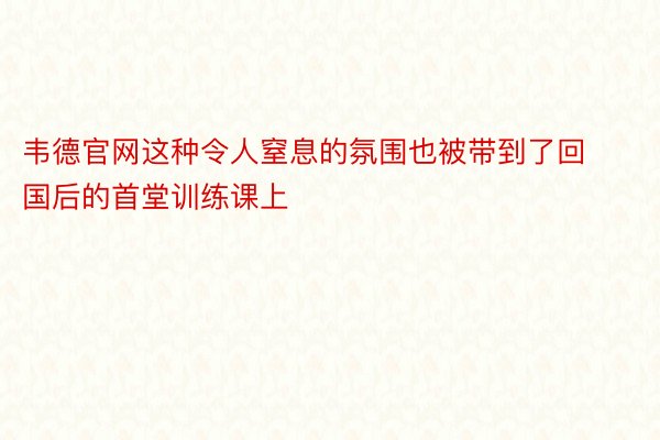 韦德官网这种令人窒息的氛围也被带到了回国后的首堂训练课上