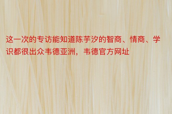 这一次的专访能知道陈芋汐的智商、情商、学识都很出众韦德亚洲，韦德官方网址