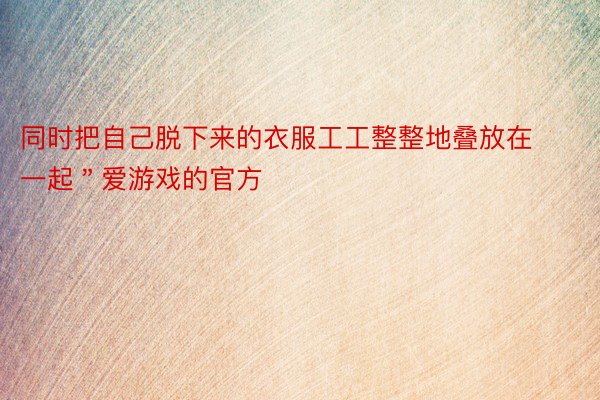 同时把自己脱下来的衣服工工整整地叠放在一起＂爱游戏的官方