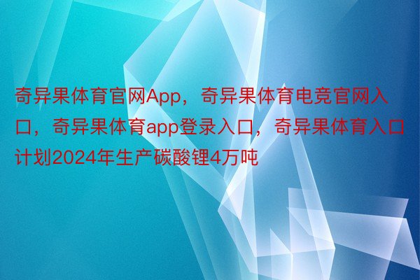 奇异果体育官网App，奇异果体育电竞官网入口，奇异果体育app登录入口，奇异果体育入口计划2024年生产碳酸锂4万吨