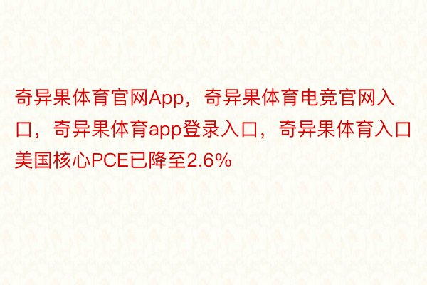 奇异果体育官网App，奇异果体育电竞官网入口，奇异果体育app登录入口，奇异果体育入口美国核心PCE已降至2.6%