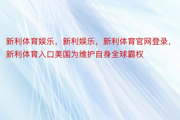 新利体育娱乐，新利娱乐，新利体育官网登录，新利体育入口美国为维护自身全球霸权