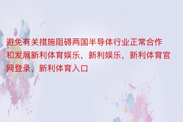 避免有关措施阻碍两国半导体行业正常合作和发展新利体育娱乐，新利娱乐，新利体育官网登录，新利体育入口