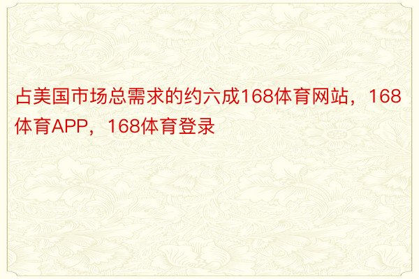 占美国市场总需求的约六成168体育网站，168体育APP，168体育登录