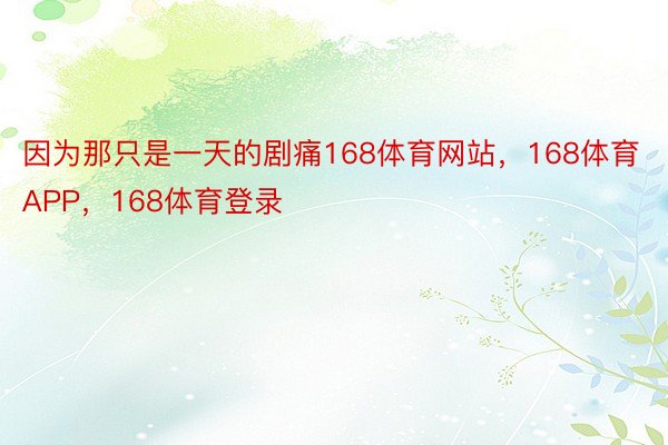 因为那只是一天的剧痛168体育网站，168体育APP，168体育登录